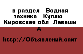  в раздел : Водная техника » Куплю . Кировская обл.,Леваши д.